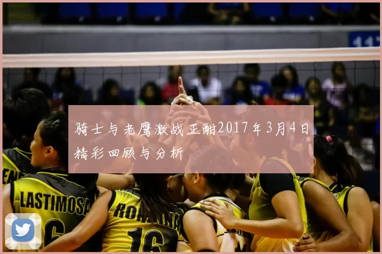 骑士与老鹰激战正酣2017年3月4日精彩回顾与分析