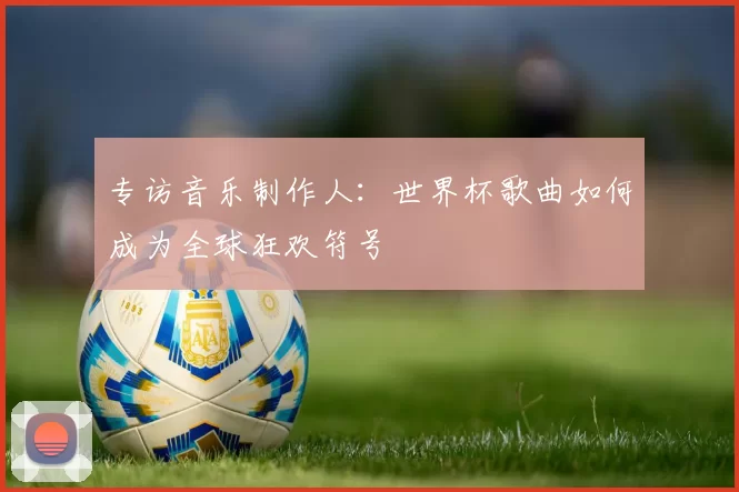 专访音乐制作人：世界杯歌曲如何成为全球狂欢符号