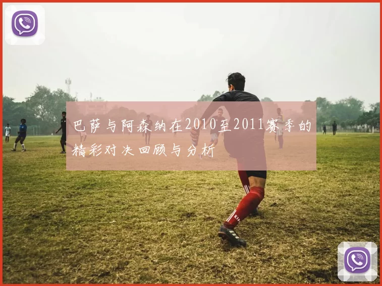 巴萨与阿森纳在2010至2011赛季的精彩对决回顾与分析