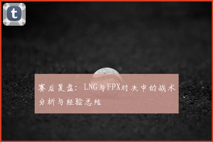 赛后复盘：LNG与FPX对决中的战术分析与经验总结