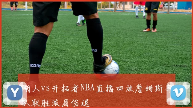 湖人vs开拓者NBA直播回放詹姆斯率队取胜浓眉伤退