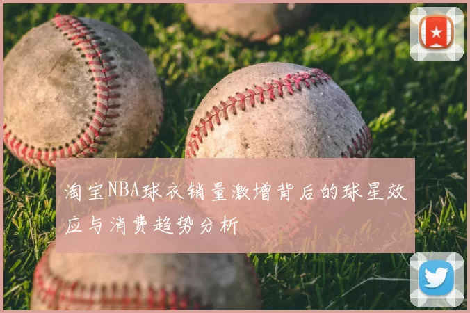 淘宝NBA球衣销量激增背后的球星效应与消费趋势分析