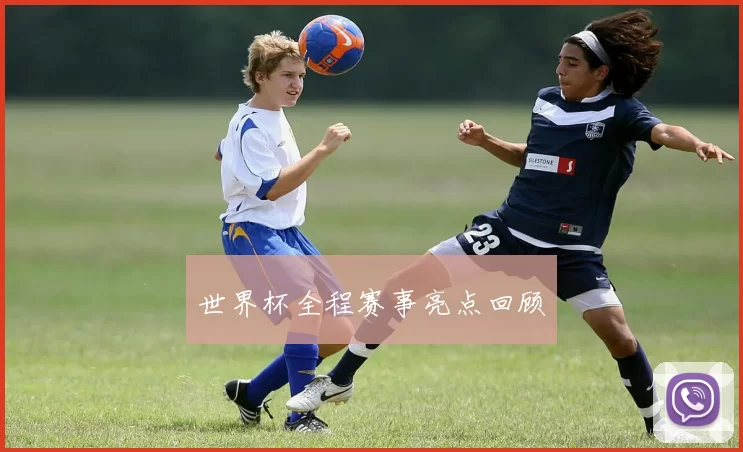 世界杯全程赛事亮点回顾