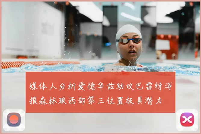媒体人分析爱德华兹助攻巴雷特海报森林狼西部第三位置极具潜力