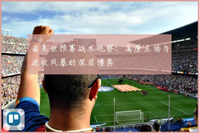 南美世预赛战术观察:高原主场与进攻风暴的深层博弈