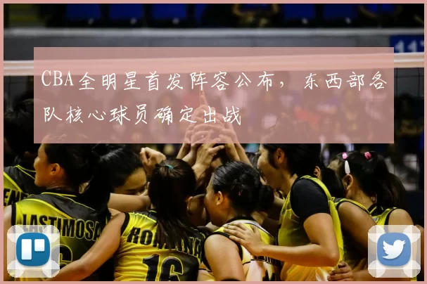 CBA全明星首发阵容公布，东西部各队核心球员确定出战