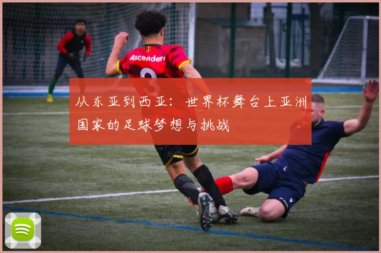 从东亚到西亚:世界杯舞台上亚洲国家的足球梦想与挑战