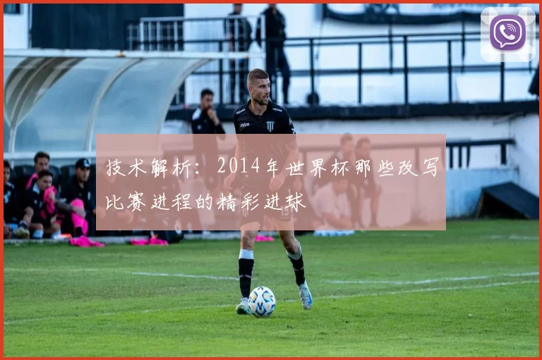 技术解析：2014年世界杯那些改写比赛进程的精彩进球
