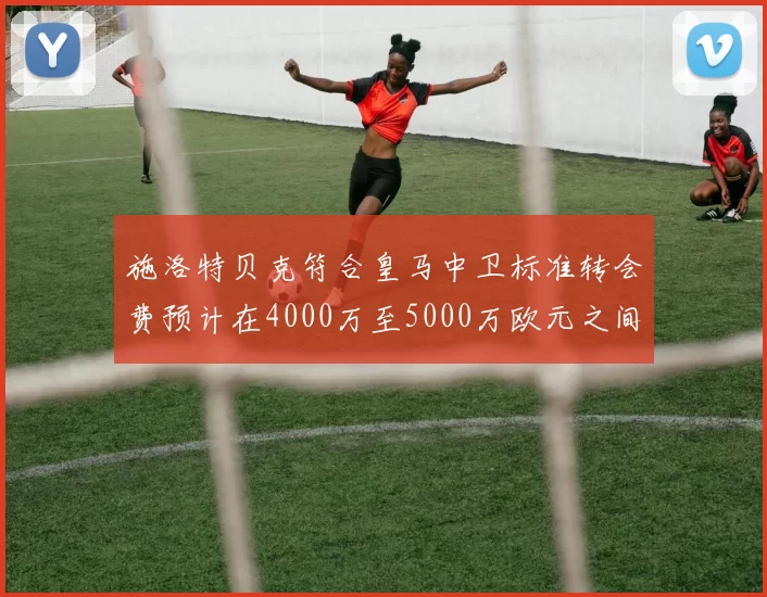 施洛特贝克符合皇马中卫标准转会费预计在4000万至5000万欧元之间