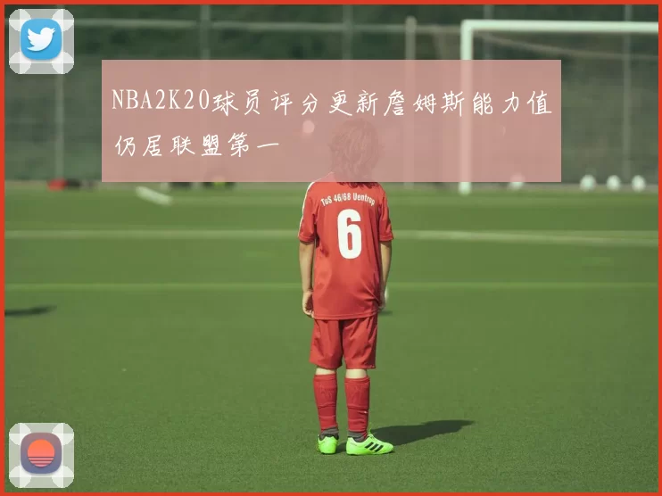 NBA2K20球员评分更新詹姆斯能力值仍居联盟第一