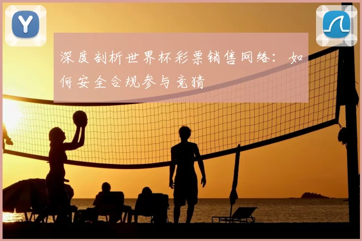 深度剖析世界杯彩票销售网络：如何安全合规参与竞猜