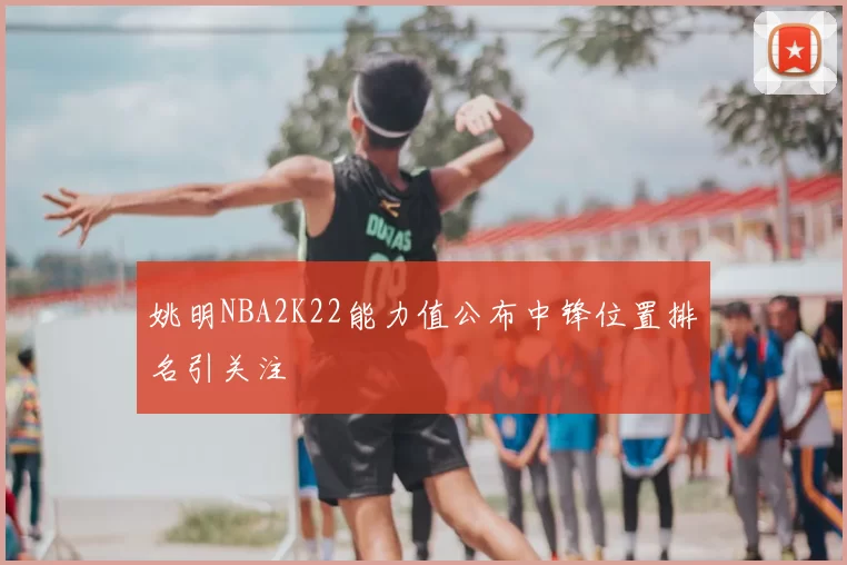姚明NBA2K22能力值公布中锋位置排名引关注