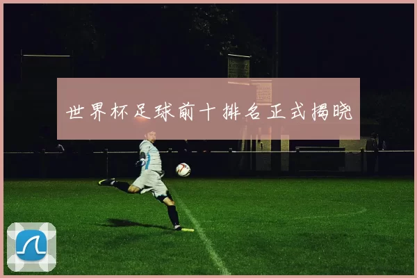 世界杯足球前十排名正式揭晓