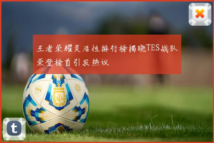 王者荣耀灵活性排行榜揭晓TES战队荣登榜首引发热议