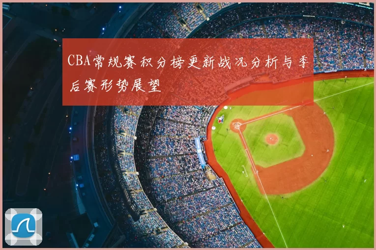 CBA常规赛积分榜更新战况分析与季后赛形势展望