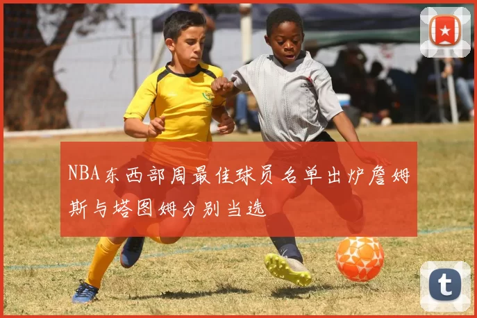 NBA东西部周最佳球员名单出炉詹姆斯与塔图姆分别当选