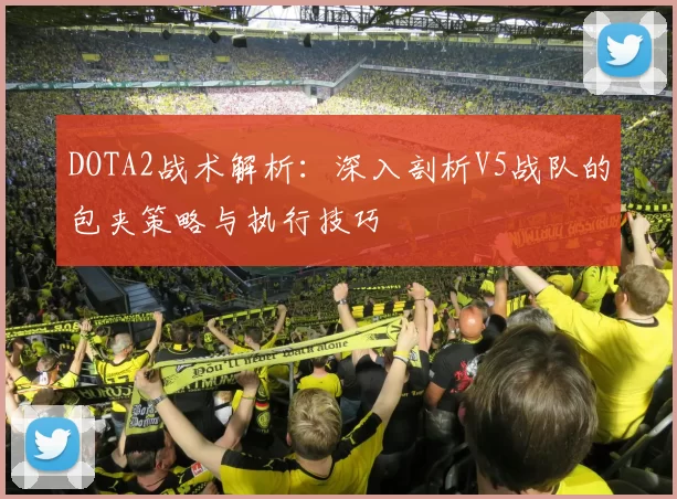 DOTA2战术解析：深入剖析V5战队的包夹策略与执行技巧