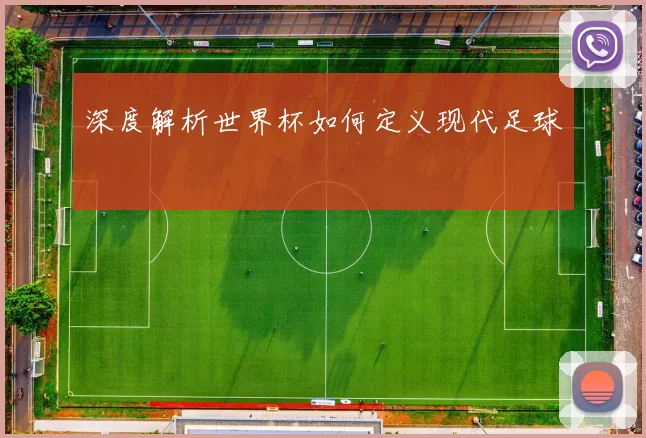 深度解析世界杯如何定义现代足球