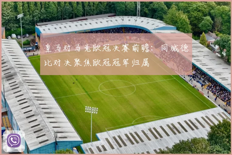 皇马对马竞欧冠决赛前瞻:同城德比对决聚焦欧冠冠军归属