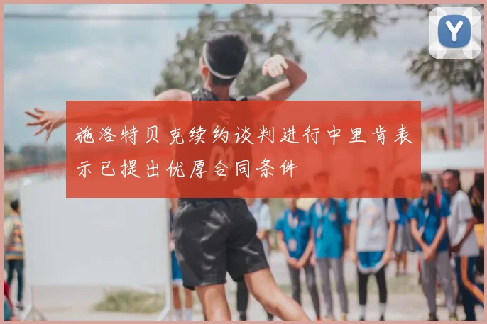施洛特贝克续约谈判进行中里肯表示已提出优厚合同条件