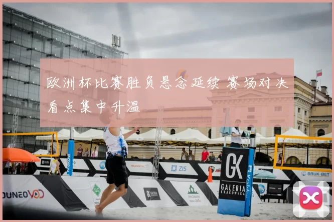 欧洲杯比赛胜负悬念延续 赛场对决看点集中升温
