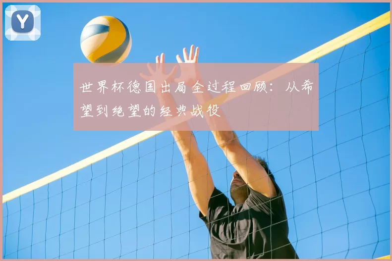 世界杯德国出局全过程回顾:从希望到绝望的经典战役
