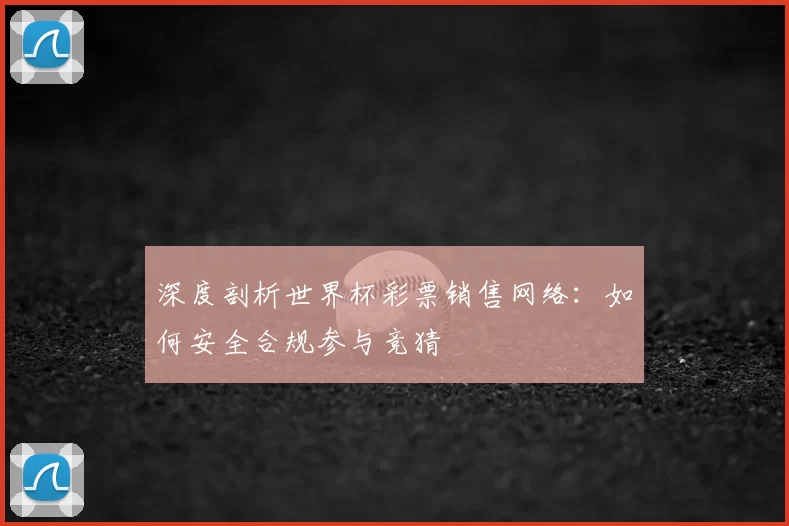 深度剖析世界杯彩票销售网络：如何安全合规参与竞猜