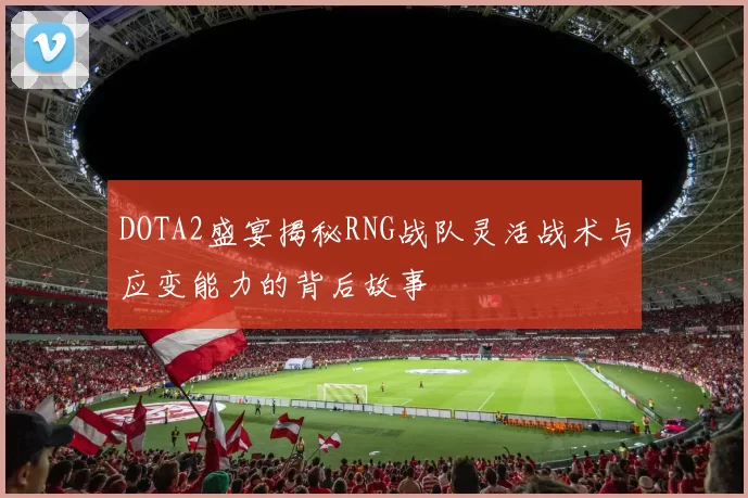 DOTA2盛宴揭秘RNG战队灵活战术与应变能力的背后故事