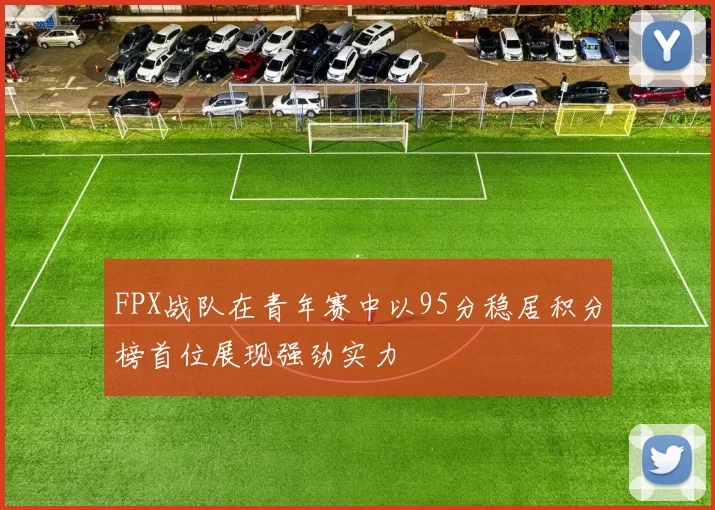 FPX战队在青年赛中以95分稳居积分榜首位展现强劲实力