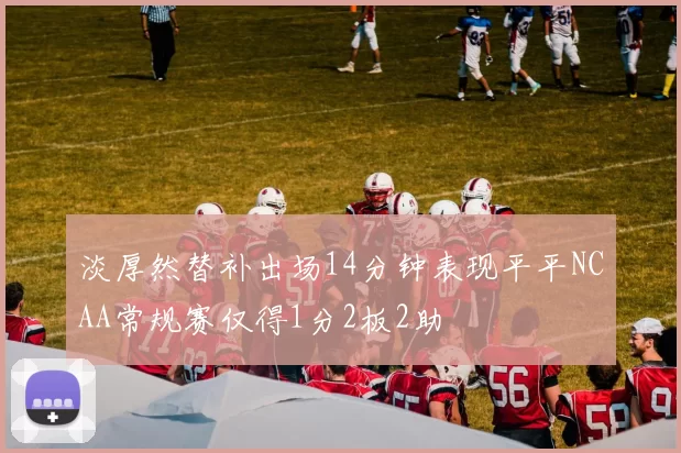 淡厚然替补出场14分钟表现平平NCAA常规赛仅得1分2板2助