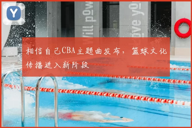 相信自己CBA主题曲发布,篮球文化传播进入新阶段