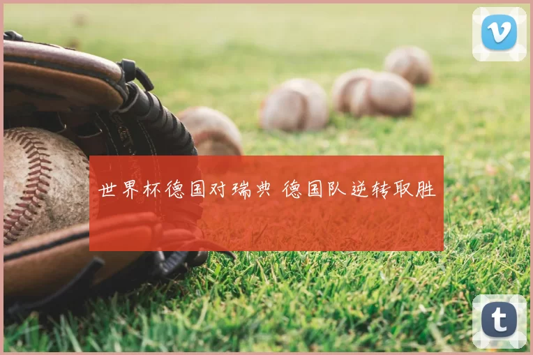 世界杯德国对瑞典 德国队逆转取胜