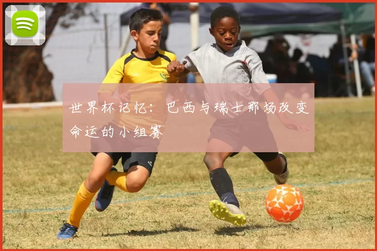 世界杯记忆：巴西与瑞士那场改变命运的小组赛