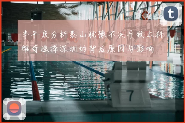 李平康分析泰山犹豫不决导致本科维奇选择深圳的背后原因与影响