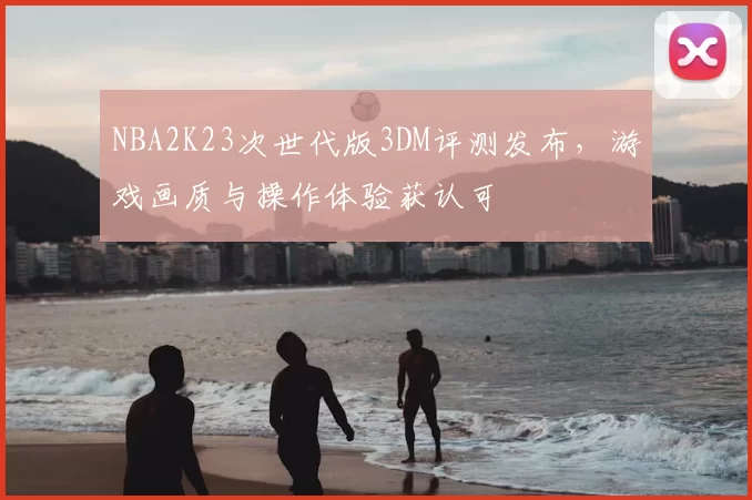 NBA2K23次世代版3DM评测发布，游戏画质与操作体验获认可