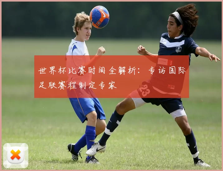 世界杯比赛时间全解析:专访国际足联赛程制定专家