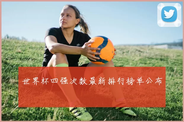 世界杯四强次数最新排行榜单公布