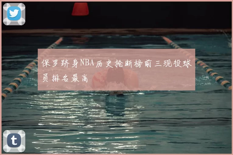 保罗跻身NBA历史抢断榜前三现役球员排名最高