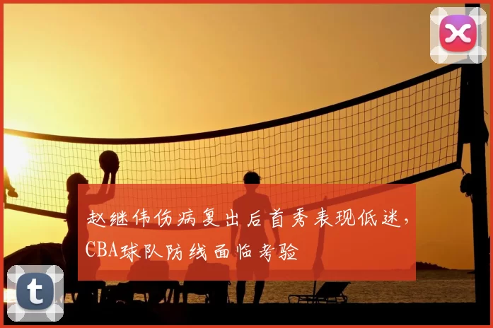 赵继伟伤病复出后首秀表现低迷，CBA球队防线面临考验