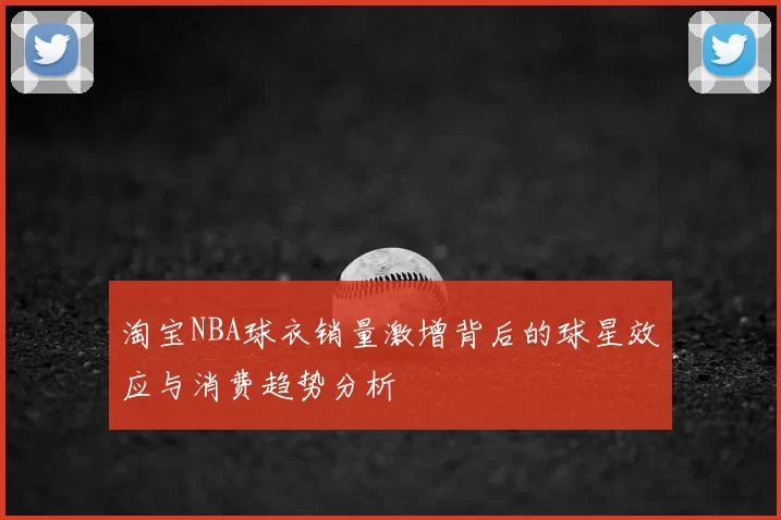 淘宝NBA球衣销量激增背后的球星效应与消费趋势分析