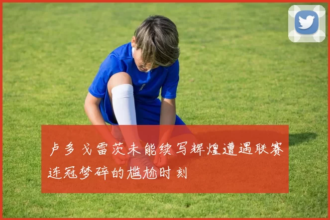 卢多戈雷茨未能续写辉煌遭遇联赛连冠梦碎的尴尬时刻
