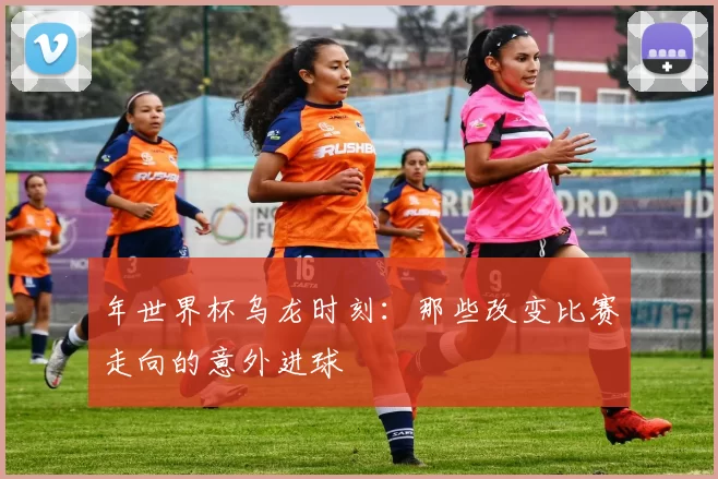 年世界杯乌龙时刻：那些改变比赛走向的意外进球