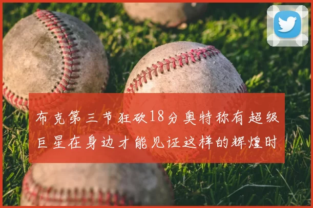布克第三节狂砍18分奥特称有超级巨星在身边才能见证这样的辉煌时刻