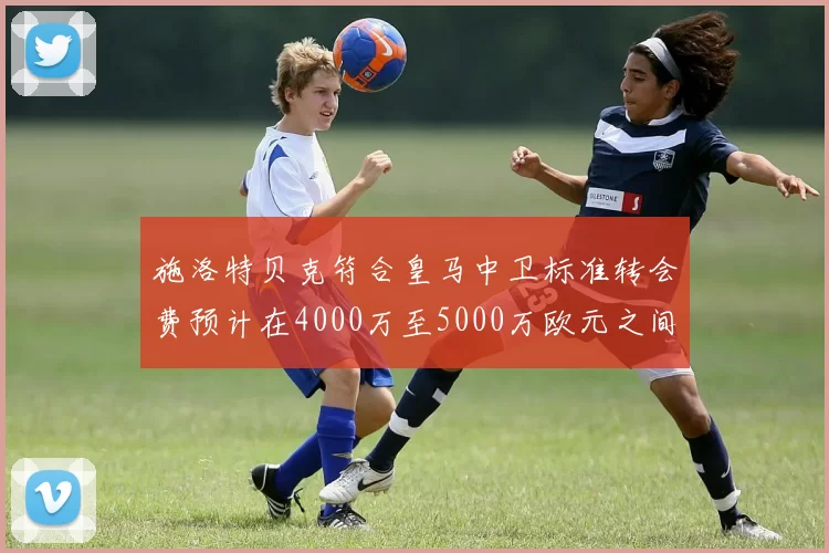 施洛特贝克符合皇马中卫标准转会费预计在4000万至5000万欧元之间