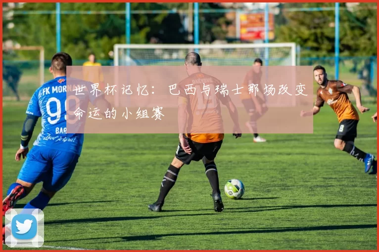 世界杯记忆：巴西与瑞士那场改变命运的小组赛