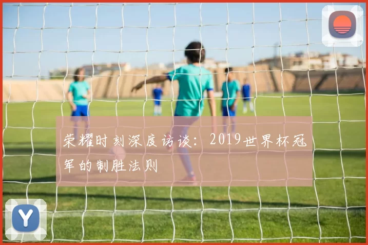 荣耀时刻深度访谈：2019世界杯冠军的制胜法则