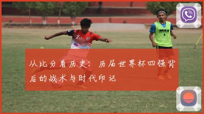 从比分看历史:历届世界杯四强背后的战术与时代印记