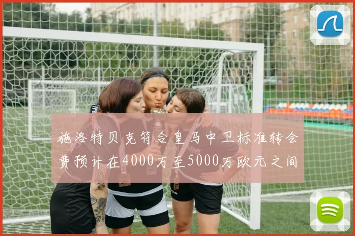 施洛特贝克符合皇马中卫标准转会费预计在4000万至5000万欧元之间