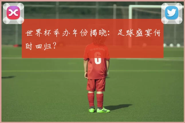 世界杯举办年份揭晓：足球盛宴何时回归？