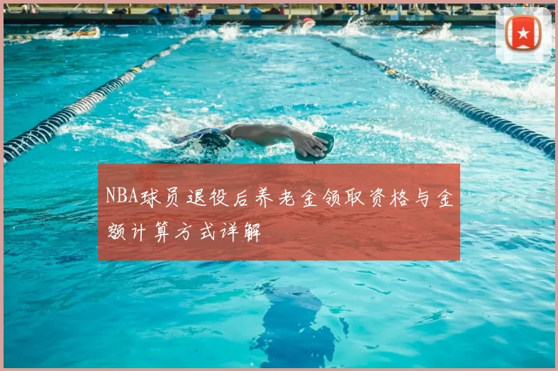 NBA球员退役后养老金领取资格与金额计算方式详解